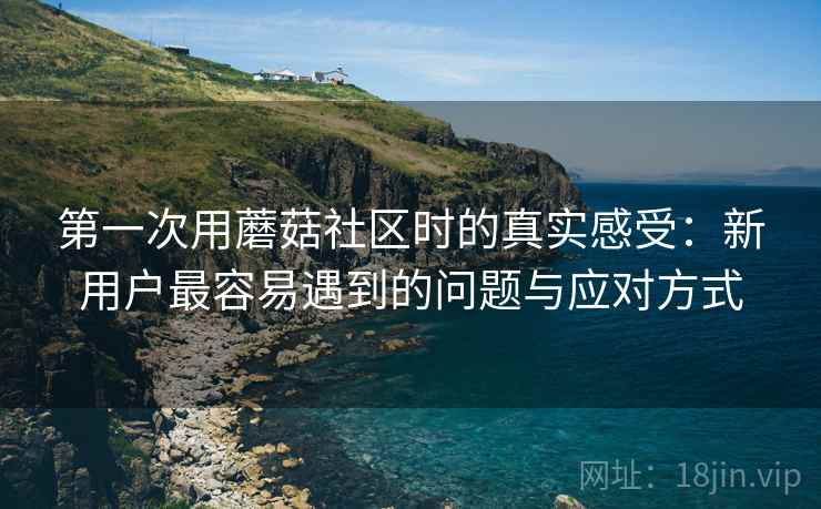 第一次用蘑菇社区时的真实感受:新用户最容易遇到的问题与应对方式 第2张 第一次用蘑菇社区时的真实感受:新用户最容易遇到的问题与应对方式 第2张