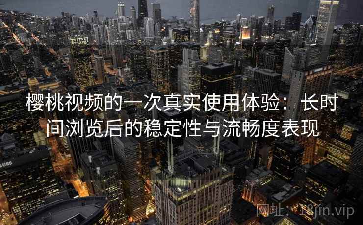 樱桃视频的一次真实使用体验:长时间浏览后的稳定性与流畅度表现 第1张 樱桃视频的一次真实使用体验:长时间浏览后的稳定性与流畅度表现 第1张