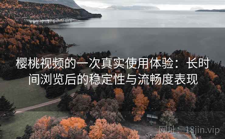 樱桃视频的一次真实使用体验:长时间浏览后的稳定性与流畅度表现 第2张 樱桃视频的一次真实使用体验:长时间浏览后的稳定性与流畅度表现 第2张