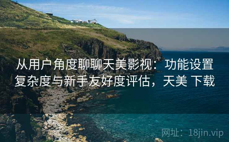 从用户角度聊聊天美影视:功能设置复杂度与新手友好度评估,天美 下载 第2张 从用户角度聊聊天美影视:功能设置复杂度与新手友好度评估,天美 下载 第2张