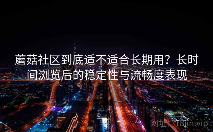 蘑菇社区到底适不适合长期用？长时间浏览后的稳定性与流畅度表现  第1张