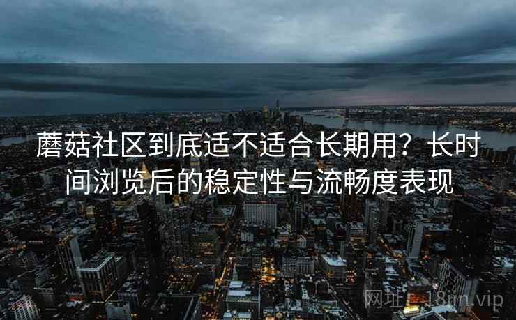 蘑菇社区到底适不适合长期用？长时间浏览后的稳定性与流畅度表现  第2张