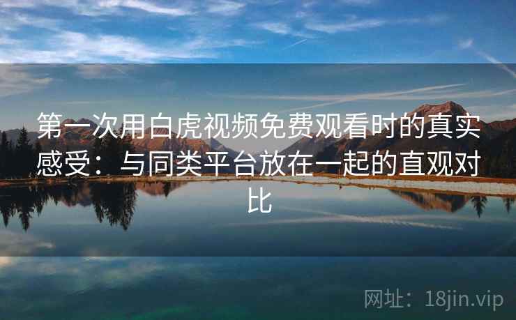 第一次用白虎视频免费观看时的真实感受:与同类平台放在一起的直观对比 第2张 第一次用白虎视频免费观看时的真实感受:与同类平台放在一起的直观对比 第2张