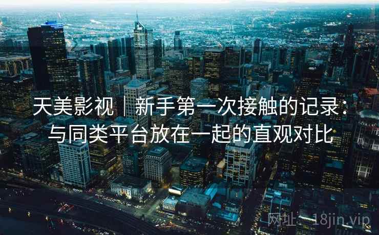天美影视|新手第一次接触的记录:与同类平台放在一起的直观对比 第2张 天美影视|新手第一次接触的记录:与同类平台放在一起的直观对比 第2张