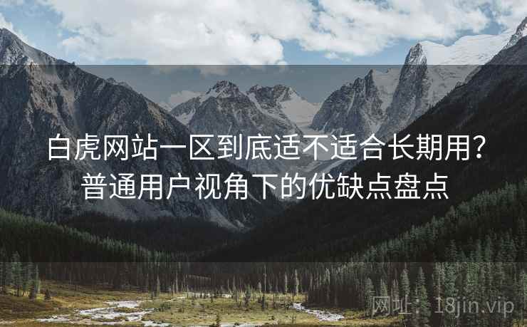 白虎网站一区到底适不适合长期用?普通用户视角下的优缺点盘点 第2张 白虎网站一区到底适不适合长期用?普通用户视角下的优缺点盘点 第2张