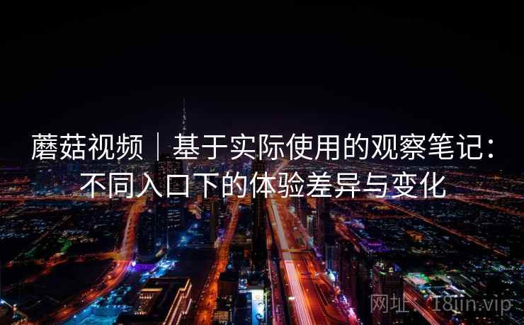 蘑菇视频｜基于实际使用的观察笔记：不同入口下的体验差异与变化  第1张