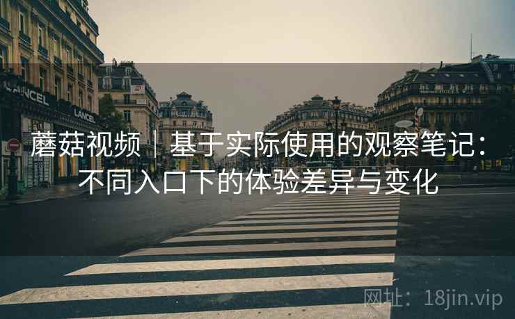 蘑菇视频｜基于实际使用的观察笔记：不同入口下的体验差异与变化  第2张