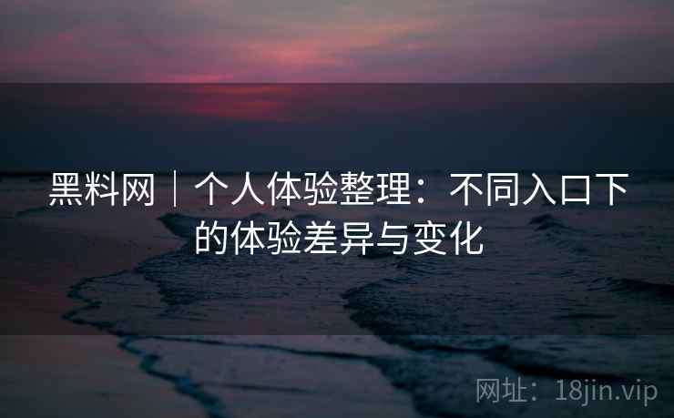 黑料网|个人体验整理:不同入口下的体验差异与变化 第2张 黑料网|个人体验整理:不同入口下的体验差异与变化 第2张
