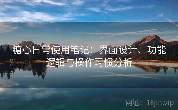 糖心日常使用笔记:界面设计、功能逻辑与操作习惯分析 第2张 糖心日常使用笔记:界面设计、功能逻辑与操作习惯分析 第2张