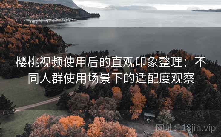 樱桃视频使用后的直观印象整理:不同人群使用场景下的适配度观察 第1张 樱桃视频使用后的直观印象整理:不同人群使用场景下的适配度观察 第1张