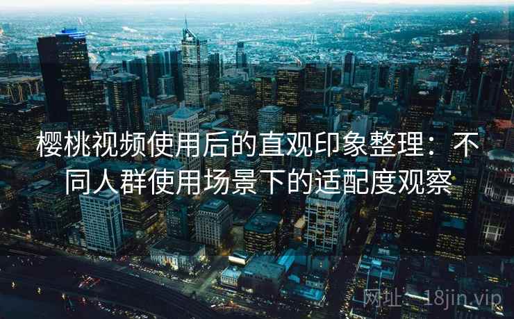 樱桃视频使用后的直观印象整理:不同人群使用场景下的适配度观察 第2张 樱桃视频使用后的直观印象整理:不同人群使用场景下的适配度观察 第2张