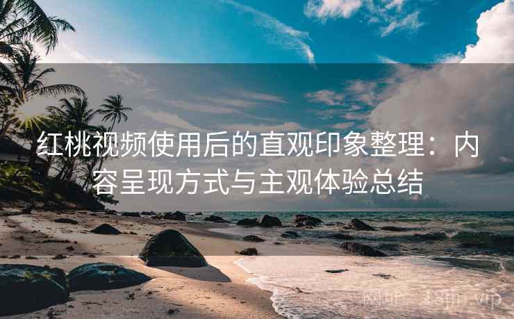 红桃视频使用后的直观印象整理:内容呈现方式与主观体验总结 第2张 红桃视频使用后的直观印象整理:内容呈现方式与主观体验总结 第2张