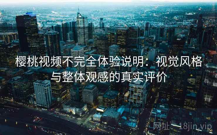 樱桃视频不完全体验说明:视觉风格与整体观感的真实评价 第2张 樱桃视频不完全体验说明:视觉风格与整体观感的真实评价 第2张