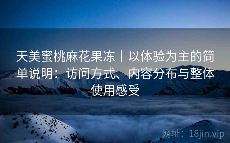 天美蜜桃麻花果冻|以体验为主的简单说明:访问方式、内容分布与整体使用感受 第2张 天美蜜桃麻花果冻|以体验为主的简单说明:访问方式、内容分布与整体使用感受 第2张