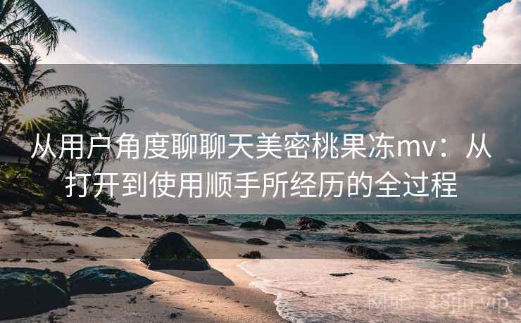 从用户角度聊聊天美密桃果冻mv:从打开到使用顺手所经历的全过程 第2张 从用户角度聊聊天美密桃果冻mv:从打开到使用顺手所经历的全过程 第2张