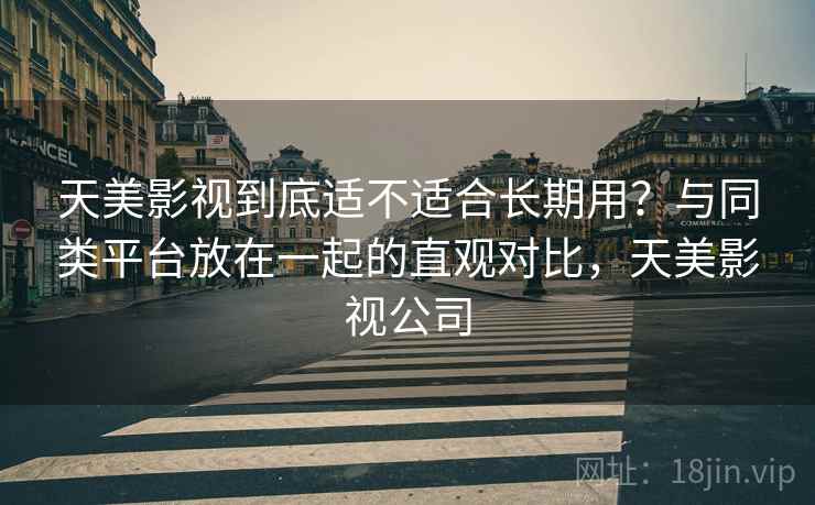天美影视到底适不适合长期用?与同类平台放在一起的直观对比,天美影视公司 第2张 天美影视到底适不适合长期用?与同类平台放在一起的直观对比,天美影视公司 第2张