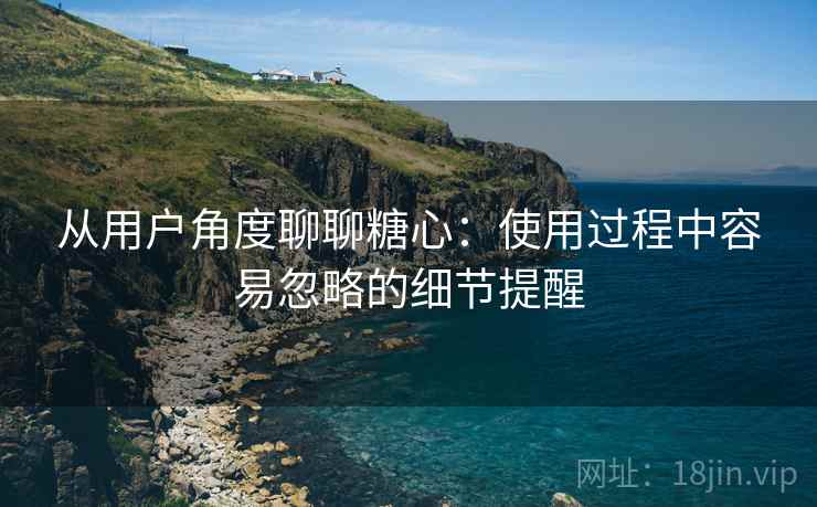 从用户角度聊聊糖心:使用过程中容易忽略的细节提醒 第1张 从用户角度聊聊糖心:使用过程中容易忽略的细节提醒 第1张