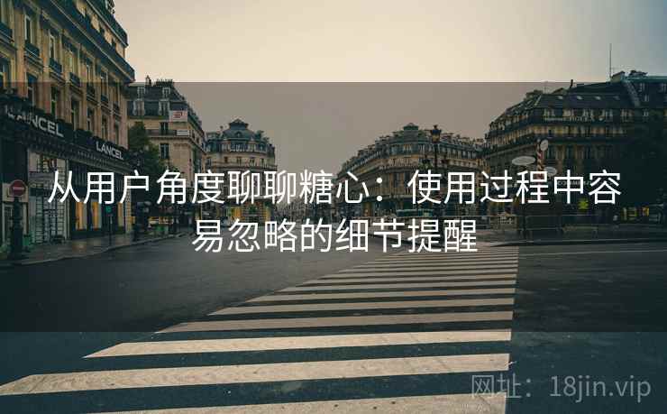 从用户角度聊聊糖心:使用过程中容易忽略的细节提醒 第2张 从用户角度聊聊糖心:使用过程中容易忽略的细节提醒 第2张