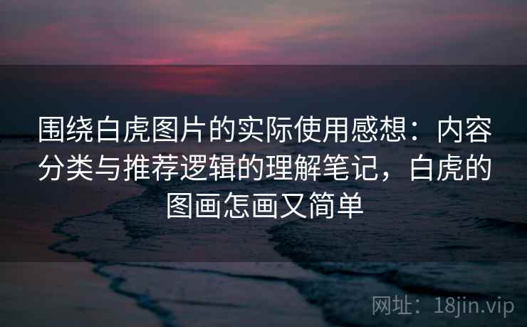 围绕白虎图片的实际使用感想:内容分类与推荐逻辑的理解笔记,白虎的图画怎画又简单 第2张 围绕白虎图片的实际使用感想:内容分类与推荐逻辑的理解笔记,白虎的图画怎画又简单 第2张