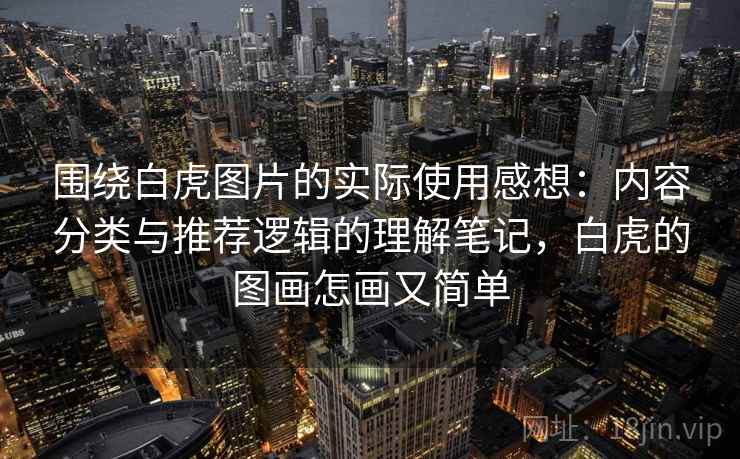 围绕白虎图片的实际使用感想:内容分类与推荐逻辑的理解笔记,白虎的图画怎画又简单 第1张 围绕白虎图片的实际使用感想:内容分类与推荐逻辑的理解笔记,白虎的图画怎画又简单 第1张