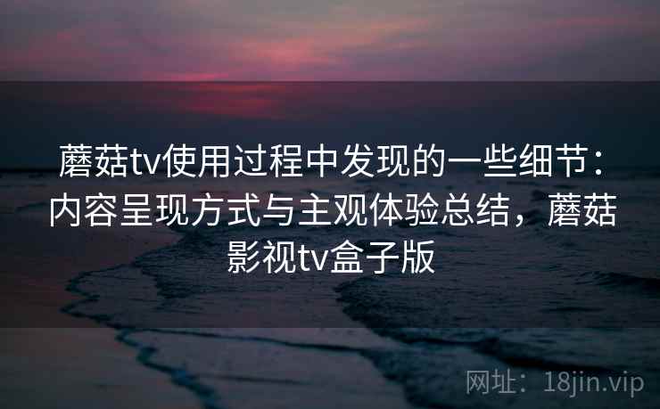 蘑菇tv使用过程中发现的一些细节:内容呈现方式与主观体验总结,蘑菇影视tv盒子版 第1张 蘑菇tv使用过程中发现的一些细节:内容呈现方式与主观体验总结,蘑菇影视tv盒子版 第1张