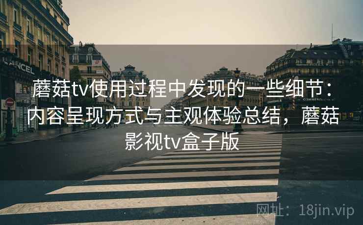 蘑菇tv使用过程中发现的一些细节:内容呈现方式与主观体验总结,蘑菇影视tv盒子版 第2张 蘑菇tv使用过程中发现的一些细节:内容呈现方式与主观体验总结,蘑菇影视tv盒子版 第2张