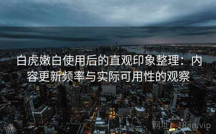 白虎嫩白使用后的直观印象整理:内容更新频率与实际可用性的观察 第1张 白虎嫩白使用后的直观印象整理:内容更新频率与实际可用性的观察 第1张