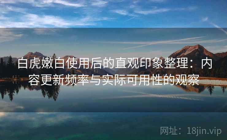 白虎嫩白使用后的直观印象整理:内容更新频率与实际可用性的观察 第2张 白虎嫩白使用后的直观印象整理:内容更新频率与实际可用性的观察 第2张