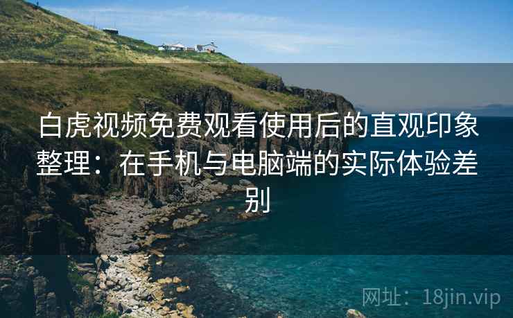 白虎视频免费观看使用后的直观印象整理:在手机与电脑端的实际体验差别 第2张 白虎视频免费观看使用后的直观印象整理:在手机与电脑端的实际体验差别 第2张
