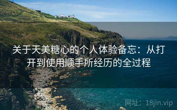 关于天美糖心的个人体验备忘：从打开到使用顺手所经历的全过程  第2张